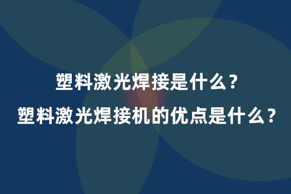 塑料激光焊接是什么？塑料激光焊接機的優點是什么？